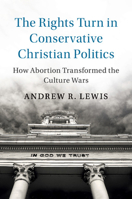 The Rights Turn in Conservative Christian Politics: How Abortion Transformed the Culture Wars 1108405606 Book Cover