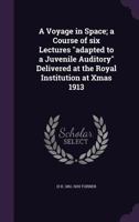 A Voyage in Space; A Course of Six Lectures Adapted to a Juvenile Auditory Delivered at the Royal Institution at Xmas 1913 1347178066 Book Cover