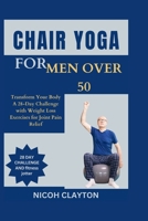 CHAIR YOGA FOR MEN OVER 50: Transform Your Body: A 28-Day Challenge with Weight Loss Exercises for Joint Pain Relief B0CSWBTBN7 Book Cover