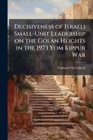 Decisiveness of Israeli Small-Unit Leadership on the Golan Heights in the 1973 Yom Kippur War 1025061314 Book Cover