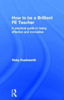 How to be a Brilliant FE Teacher: A practical guide to being effective and innovative 0415519020 Book Cover