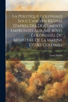 La Politique Coloniale Sous L'ancien Régime D'après Des Documents Empruntés Aux Archives Coloniales Du Ministère De La Marine Et Des Colonies 1021755133 Book Cover