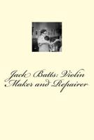 Jack Batts: Violin Maker and Repairer 1494288788 Book Cover