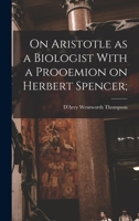On Aristotle as a Biologist with a Prooemion on Herbert Spencer; Being the Herbert Spencer Lecture Delivered Before the University of Oxford, on Febru 1015933394 Book Cover