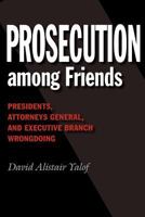 Prosecution Among Friends: Presidents, Attorneys General, and Executive Branch Wrongdoing 1603447458 Book Cover