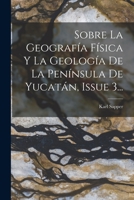 Sobre La Geograf�a F�sica Y La Geolog�a De La Pen�nsula De Yucat�n, Issue 3... 0341438391 Book Cover