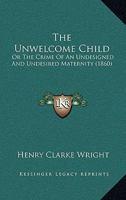 The Unwelcome Child: Or The Crime Of An Undesigned And Undesired Maternity (1860) 1165141035 Book Cover