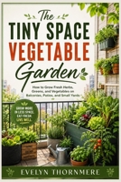 The Tiny Space Vegetable Garden: How to Grow Fresh Herbs, Greens, and Vegetables on Balconies, Patios, and Small Yards B0HGBPQDZ4 Book Cover