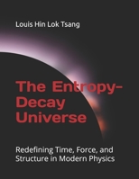 The Entropy-Decay Universe: Redefining Time, Force, and Structure in Modern Physics B0F79X4D86 Book Cover