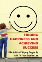 Finding Happiness And Achieving Success: 50+ Habits Of Happy People To Add To Your Routine Life: How You Can Apply The 80/20 Rule In Your Life B098W8PQZR Book Cover