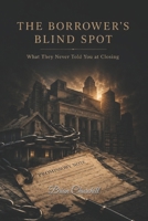 THE BORROWER'S BLIND SPOT: What They Never Told You at Closing (The Money Mechanics Series) B0H2W3J6HS Book Cover