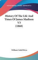 History of the Life and Times of James Madison; Volume 3 1017867291 Book Cover