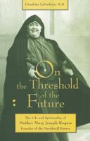 On the Threshold of the Future: The Life and Spirituality of Mother Mary Joseph Rogers, Founder of the Maryknoll Sisters 1570759421 Book Cover