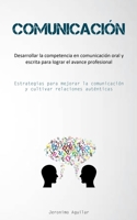 Comunicación: Desarrollar la competencia en comunicación oral y escrita para lograr el avance profesional (Estrategias para mejorar la comunicación y cultivar relaciones auténticas) 1837876487 Book Cover