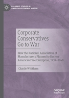 Corporate Conservatives Go to War: How the National Association of Manufacturers Planned to Restore American Free Enterprise, 1939–1948 3030439100 Book Cover