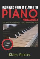 BEGINNER'S GUIDE TO PLAYING THE PIANO PROFESSIONALLY: Tips & Guide to Enhance Your Piano Playing Skill 1983182893 Book Cover