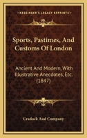 Sports, Pastimes, And Customs Of London: Ancient And Modern, With Illustrative Anecdotes, Etc. 1104307952 Book Cover