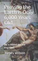 Proving the Earth is Only 6,000 Years Old: (by a retired nuclear engineer) B0BTRQSR9X Book Cover