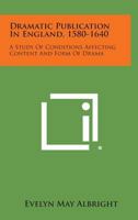 Dramatic Publication In England, 1580-1640: A Study Of Conditions Affecting Content And Form Of Drama 1258626586 Book Cover