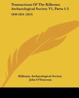 Transactions Of The Kilkenny Archaeological Society V1, Parts 1-3: 1849-1851 1165699958 Book Cover