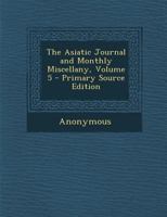The Asiatic Journal and Monthly Miscellany; Volume 5 1377524779 Book Cover