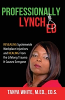 Professionally Lynched: Revealing Systemwide Workplace Injustices and Healing From the Lifelong Trauma It Causes Everyone B0C6FN2QCH Book Cover