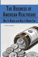 The Business of American Healthcare: Why It Works and Who It Works For (America’s Crossroads: Capitalism, Policy, and Power) B0DQV3DZX4 Book Cover