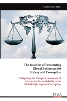 The Business of Prosecuting Global Businesses for Bribery and Corruption: Navigating the Complex Landscape of Corporate Accountability in the Global Fight Against Corruption 9999324924 Book Cover