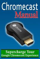 Chromecast Manual: Supercharge Your Google Chromecast Experience 1496024176 Book Cover