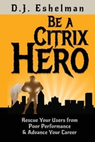 Be A Citrix Hero: Rescue Your Users from Poor Performance & Advance Your Career 1952105099 Book Cover