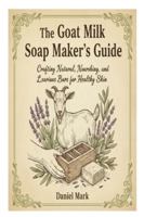 The Goat Milk Soap Maker’s Guide: Crafting Natural, Nourishing, and Luxurious Bars for Healthy Skin B0G2WW1923 Book Cover