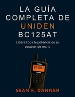 LA GUÍA COMPLETA DE UNIDEN BC125AT: Libere toda la potencia de su escáner de mano (Spanish Edition) B0FGWL5ZWY Book Cover