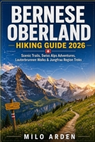 BERNESE OBERLAND HIKING GUIDE 2026: Scenic Trails, Swiss Alps Adventures, Lauterbrunnen Walks & Jungfrau Region Treks (THE PATHFINDER TRAILS SERIES) B0H21M5JXQ Book Cover
