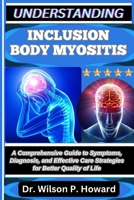 UNDERSTANDING INCLUSION BODY MYOSITIS: A Comprehensive Guide to Symptoms, Diagnosis, and Effective Care Strategies for Better Quality of Life B0FPGBN83Y Book Cover