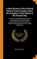 A Brief Review of the Political State of Lower Canada, Since the Conquest of the Colony to the Present Day: To Which Are Added, Memoirs of the ... Gordon Drummond and Sir John Coape Sherbrooke 1019082992 Book Cover