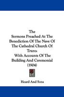 The Sermons Preached at the Benediction of the Nave of the Cathedral Church of Truro, With Accounts of the Building and Ceremonial and the Order of the Services 1165601257 Book Cover