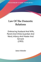 A Treatise on the Law of the Domestic Relations; Embracing Husband and Wife, Parent and Child, Guardian and Ward, Infancy, and Master and Servant 1240195567 Book Cover