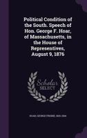 Political Condition of the South. Speech of Hon. George F. Hoar, of Massachusetts, in the House of Representives, August 9, 1876 0526554037 Book Cover