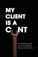 My Client Is A Cunt: the No-Bullshit Guide to Surviving Difficult Clients in Construction 1778111041 Book Cover