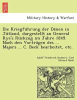 Die Kriegführung der Dänen in Jütland, dargestellt an General Rye's Rückzug im Jahre 1849. Nach den Vorträgen des ... Majors ... C. Beck bearbeitet, etc. 1241791341 Book Cover