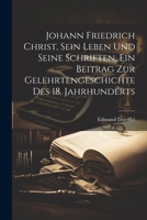 Johann Friedrich Christ, Sein Leben Und Seine Schriften, Ein Beitrag Zur Gelehrtengeschichte Des 18. Jahrhunderts 1022288660 Book Cover