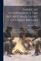 American Independence The Interest And Glory Of Great-britain: A New Edition: To Which Is Added, A Copious Appendix, Containing Two Additional Letters ... Controverting His Principles Of American 1022602381 Book Cover