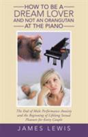 How to Be a Dream Lover and Not an Orangutan at the Piano: The End of Male Performance Anxiety and the Beginning of Lifelong Sexual Pleasure for Every Couple 1504375297 Book Cover