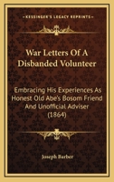 War letters of a disbanded volunteer: embracing his experiences as honest old Abe's bosom friend and unofficial adviser 1516968239 Book Cover