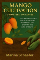 Mango Cultivation From Seed To Harvest: A Global Guide To Growing, Preserving, And Enjoying The King Of Fruits B0FRFDNVLS Book Cover