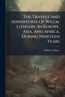 The Travels And Adventures Of Willm. Lithgow, In Europe, Asia, And Africa, During Nineteen Years 1024820998 Book Cover