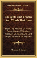 Thoughts That Breathe And Words That Burn: From The Writings Of Francis Bacon, Baron Of Verulam, Viscount St. Albans And Lord High Chancellor Of England 1432506005 Book Cover