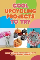 Cool Upcycling Projects To Try: Start Making Money From Home By Upcycling Things: Diy Crafts For Upcycling B09CHLZRJ3 Book Cover
