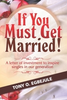 If You Must Get Married!: A letter of investment to inspire singles in our generation 0620586036 Book Cover