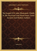 The Gospel Of S. John Illustrated, Chiefly In The Doctrinal And Moral Sense, From Ancient And Modern Authors 1428630996 Book Cover